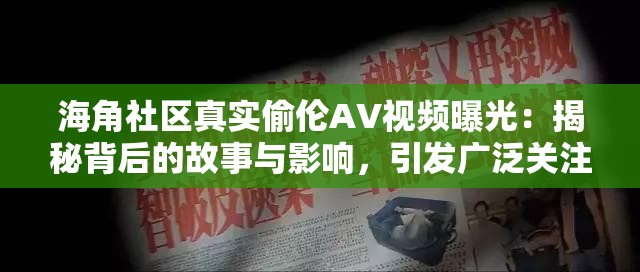 海角社区真实偷伦AV视频曝光：揭秘背后的故事与影响，引发广泛关注与讨论