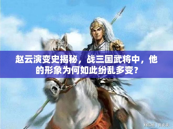 赵云演变史揭秘，战三国武将中，他的形象为何如此纷乱多变？