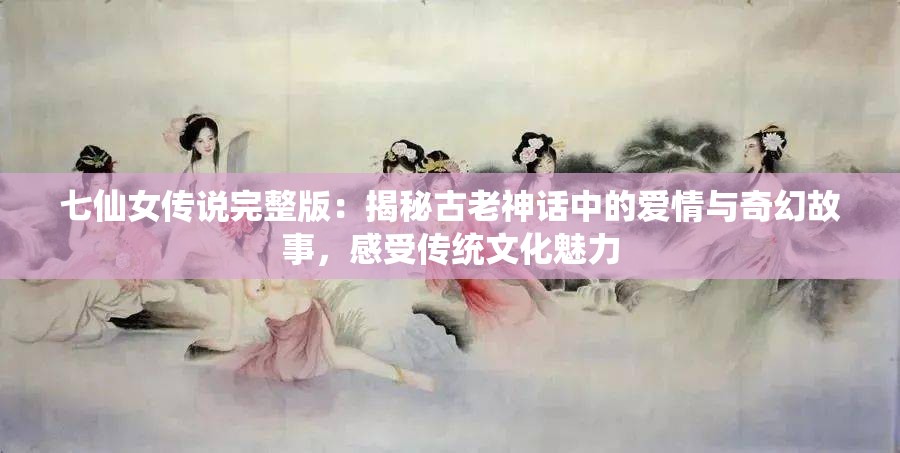 七仙女传说完整版：揭秘古老神话中的爱情与奇幻故事，感受传统文化魅力