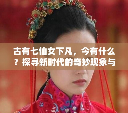 古有七仙女下凡，今有什么？探寻新时代的奇妙现象与独特故事