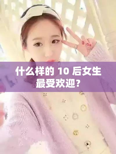 什么样的 10 后女生最受欢迎？