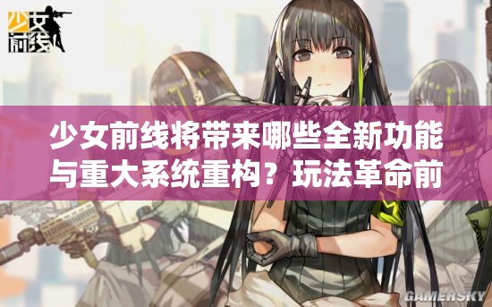 少女前线将带来哪些全新功能与重大系统重构？玩法革命前夕悬念重重