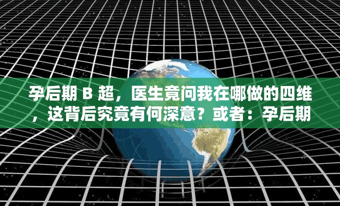 孕后期 B 超，医生竟问我在哪做的四维，这背后究竟有何深意？或者：孕后期 B 超医生突然问我在哪里做的四维，这是怎么回事？又或者：孕后期做 B 超时，医生为何会问我在哪里做的四维？原因引人深思