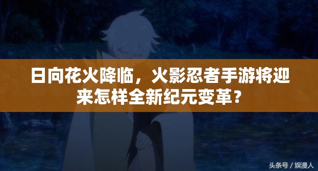 日向花火降临，火影忍者手游将迎来怎样全新纪元变革？