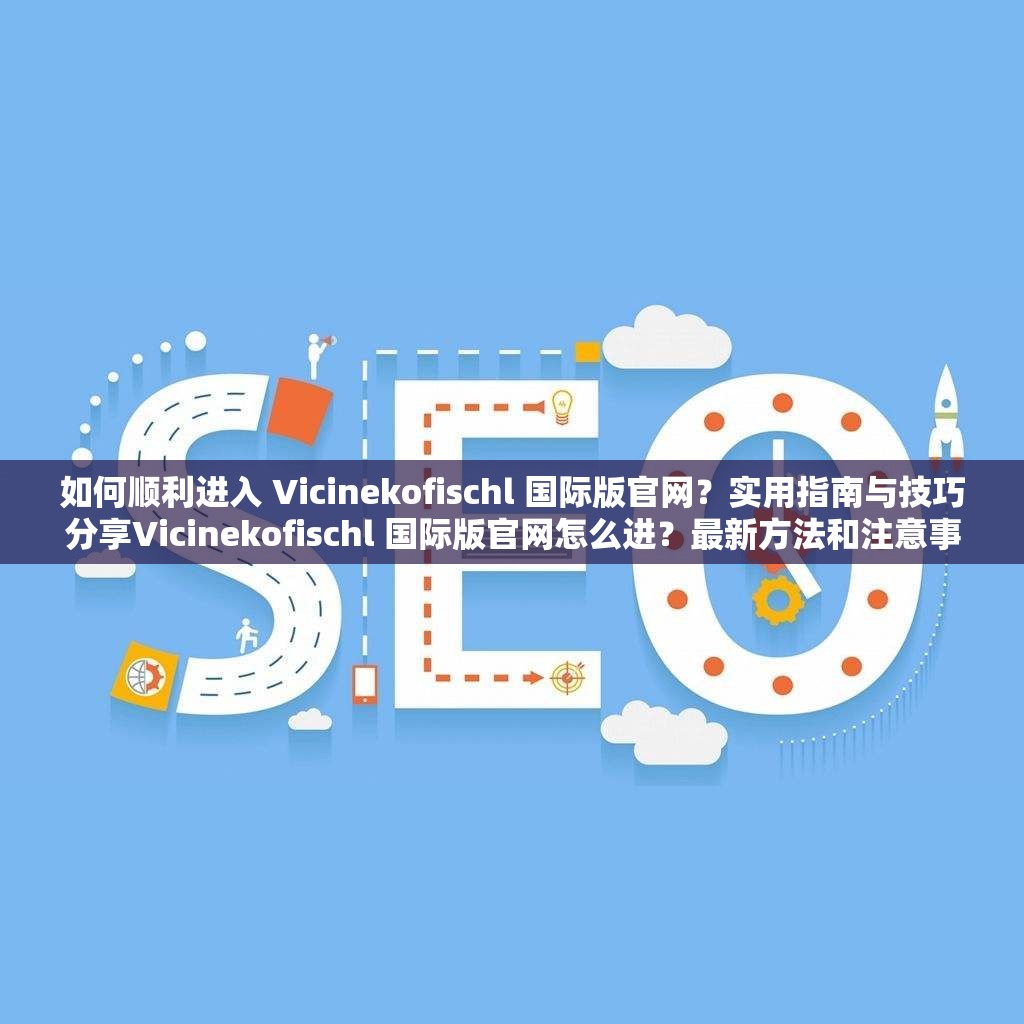 如何顺利进入 Vicinekofischl 国际版官网？实用指南与技巧分享Vicinekofischl 国际版官网怎么进？最新方法和注意事项大揭秘想进入 Vicinekofischl 国际版官网却不知道途径？这里解答