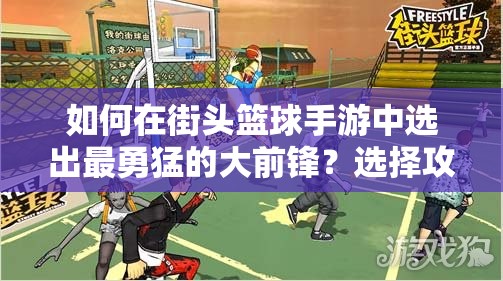 如何在街头篮球手游中选出最勇猛的大前锋？选择攻略揭秘！