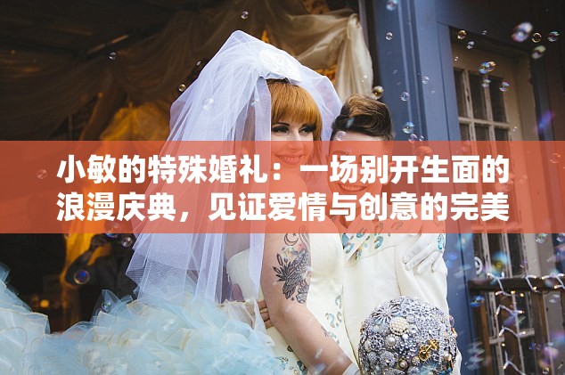 小敏的特殊婚礼：一场别开生面的浪漫庆典，见证爱情与创意的完美结合