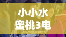 小小水蜜桃3电视剧免费观看高清全集：最新剧情解析与精彩片段抢先看