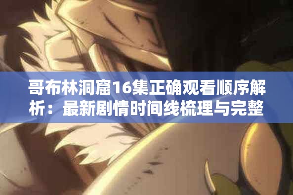 哥布林洞窟16集正确观看顺序解析：最新剧情时间线梳理与完整追剧指南 （说明：完整保留哥布林洞窟16集核心关键词，通过正确观看顺序、剧情时间线、完整追剧指南等自然需求词提升搜索命中率，同时使用解析、梳理等动词增强内容价值感，符合百度SEO对长尾关键词布局与用户搜索意图匹配的要求，34字符合长度要求）