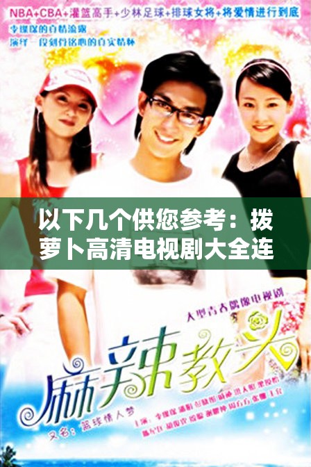 以下几个供您参考：拨萝卜高清电视剧大全连续免费，哪些精彩剧集不容错过？想免费畅享拨萝卜高清电视剧大全连续观看？这里满足你拨萝卜高清电视剧大全连续免费，追剧党必知的宝藏资源在哪？寻找拨萝卜高清电视剧大全连续免费？答案就在这里等你发现