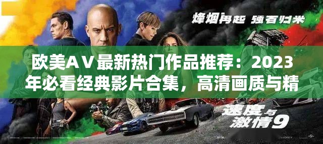 欧美AⅤ最新热门作品推荐：2023年必看经典影片合集，高清画质与精彩剧情全解析