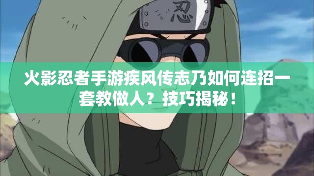 火影忍者手游疾风传志乃如何连招一套教做人？技巧揭秘！