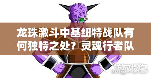 龙珠激斗中基纽特战队有何独特之处？灵魂行者队长攻略揭秘！