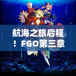 航海之旅启程！FGO第三章今日开幕，玩家将遭遇何种未知挑战？