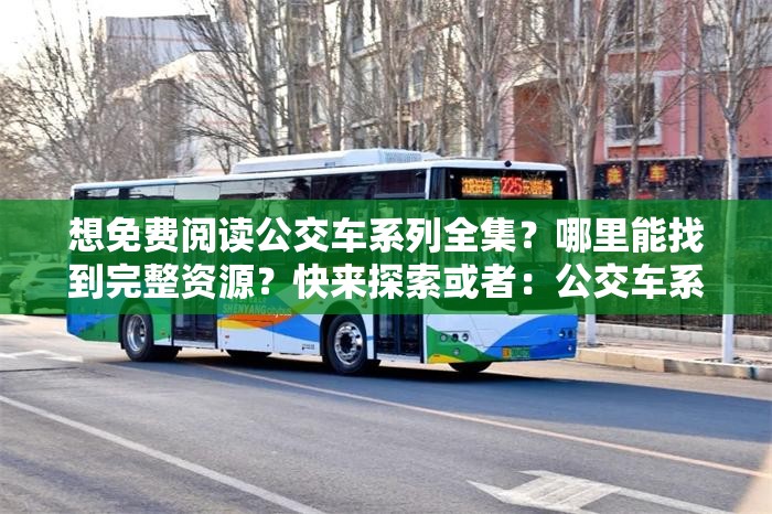 想免费阅读公交车系列全集？哪里能找到完整资源？快来探索或者：公交车系列全集免费阅读，怎样才能轻松获取？答案在这里又或者：好奇公交车系列全集免费阅读？途径大揭秘，别错过