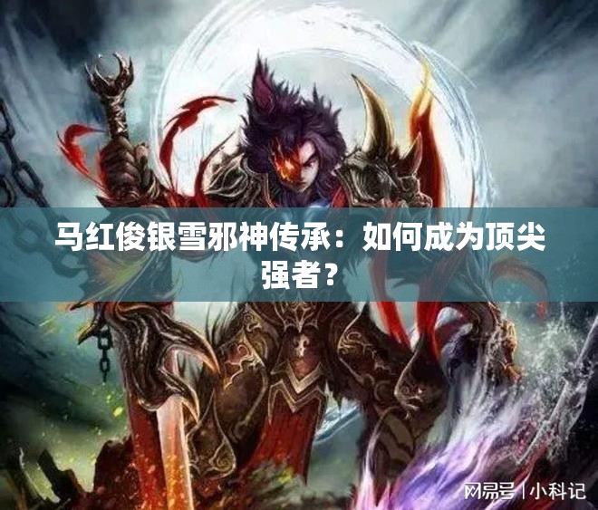 马红俊银雪邪神传承：如何成为顶尖强者？