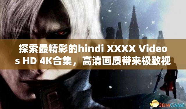 探索最精彩的hindi XXXX Videos HD 4K合集，高清画质带来极致视觉享受，立即观看不容错过