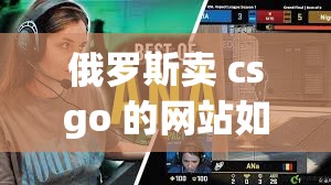 俄罗斯卖 csgo 的网站如何免费进入？快来了解一下具体方法