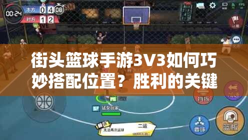 街头篮球手游3V3如何巧妙搭配位置？胜利的关键条件究竟是什么？