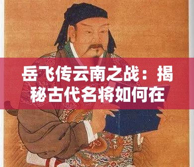 岳飞传云南之战：揭秘古代名将如何在边疆战场中展现非凡军事才能