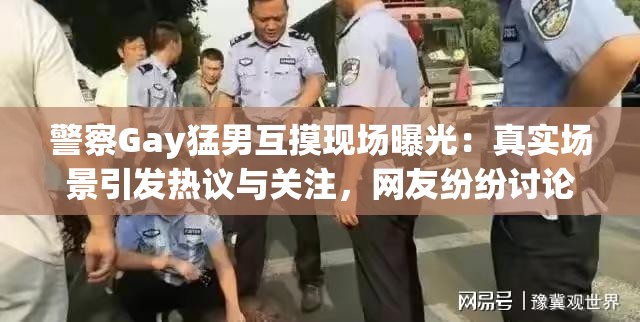 警察Gay猛男互摸现场曝光：真实场景引发热议与关注，网友纷纷讨论背后故事