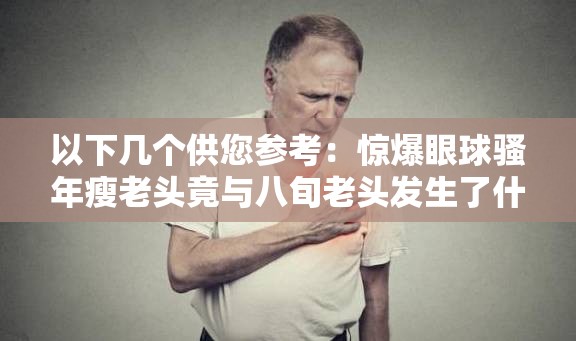 以下几个供您参考：惊爆眼球骚年瘦老头竟与八旬老头发生了什么？好奇骚年瘦老头和八旬老头之间有着怎样的故事？探秘：骚年瘦老头与八旬老头的特殊交集究竟为何？