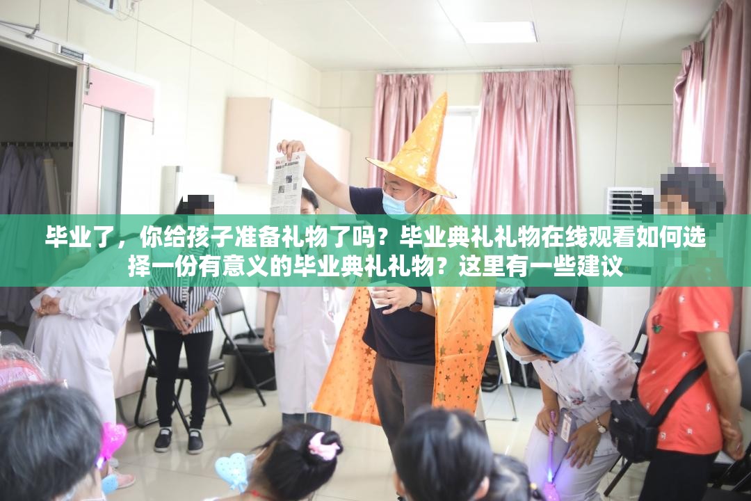 毕业了，你给孩子准备礼物了吗？毕业典礼礼物在线观看如何选择一份有意义的毕业典礼礼物？这里有一些建议