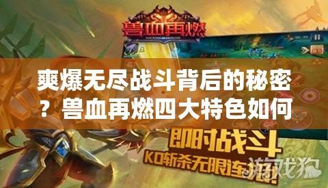 爽爆无尽战斗背后的秘密？兽血再燃四大特色如何震撼感官，引领玩法革命前瞻？