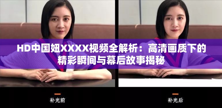 HD中国妞XXXX视频全解析：高清画质下的精彩瞬间与幕后故事揭秘