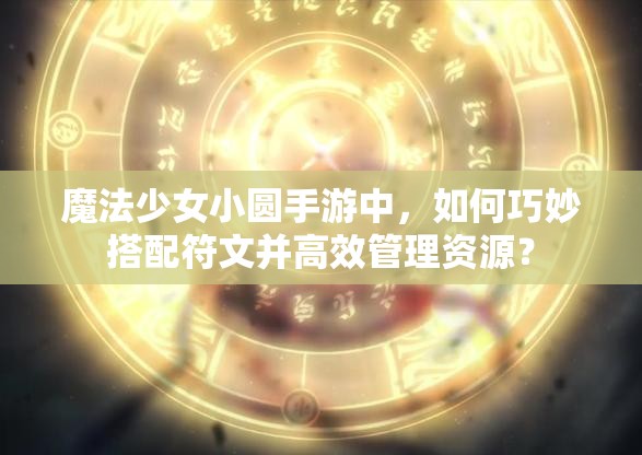 魔法少女小圆手游中，如何巧妙搭配符文并高效管理资源？