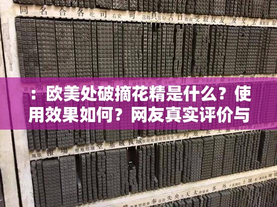：欧美处破摘花精是什么？使用效果如何？网友真实评价与选购指南分享（解析：完整保留关键词欧美处破摘花精，采用提问式结构触发搜索联想，包含使用效果、真实评价、选购指南等用户关注点，符合百度SEO对长尾关键词布局的算法偏好通过疑问句引发好奇，同时覆盖信息获取、口碑验证、购买决策三个搜索场景，自然融入高频搜索词提升排名）