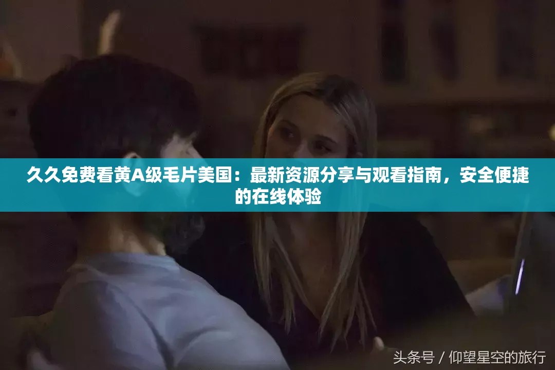 久久免费看黄A级毛片美国：最新资源分享与观看指南，安全便捷的在线体验