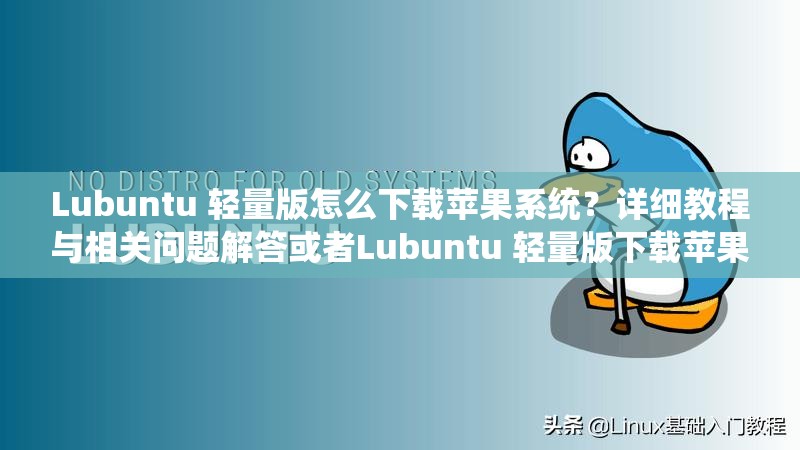 Lubuntu 轻量版怎么下载苹果系统？详细教程与相关问题解答或者Lubuntu 轻量版下载苹果，这些要点你必须知道快来了解一下或者想知道 Lubuntu 轻量版如何下载苹果吗？这里有你想要的答案