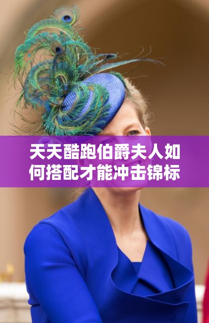 天天酷跑伯爵夫人如何搭配才能冲击锦标赛王者段位？高分攻略揭秘！