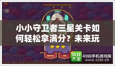 小小守卫者三星关卡如何轻松拿满分？未来玩法会有哪些革命性变化？