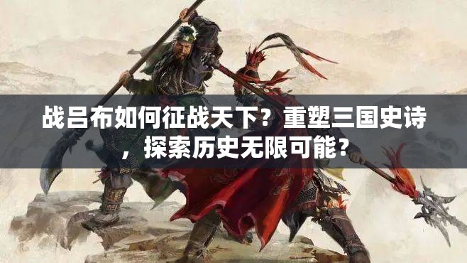 战吕布如何征战天下？重塑三国史诗，探索历史无限可能？