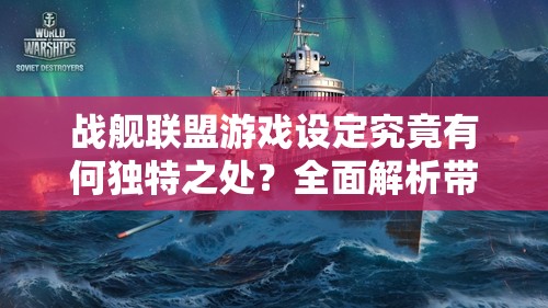 战舰联盟游戏设定究竟有何独特之处？全面解析带你一探究竟！