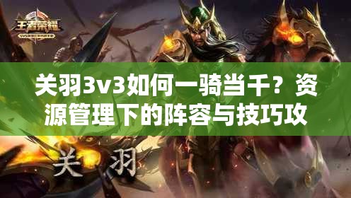 关羽3v3如何一骑当千？资源管理下的阵容与技巧攻略揭秘