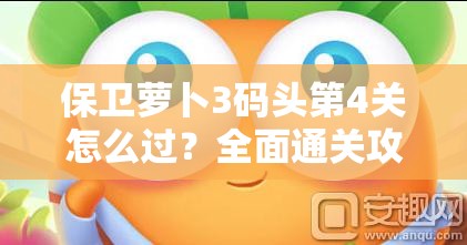 保卫萝卜3码头第4关怎么过？全面通关攻略揭秘！