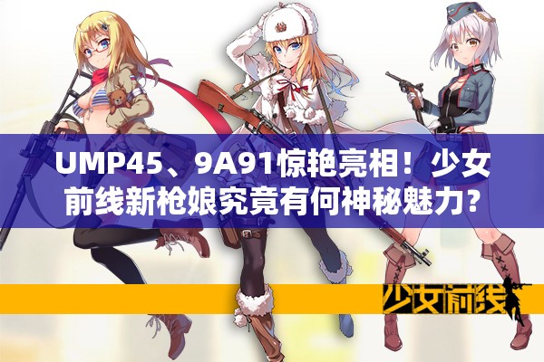 UMP45、9A91惊艳亮相！少女前线新枪娘究竟有何神秘魅力？