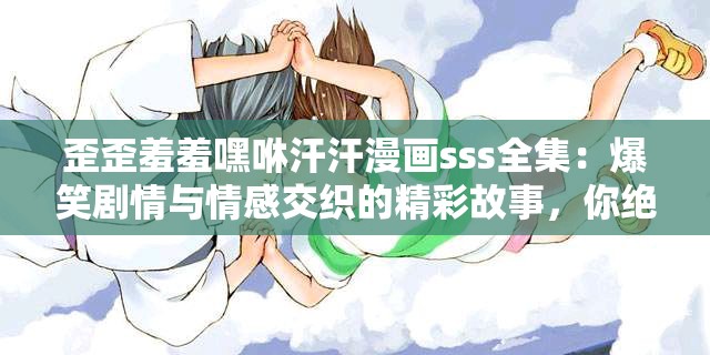 歪歪羞羞嘿咻汗汗漫画sss全集：爆笑剧情与情感交织的精彩故事，你绝对不能错过