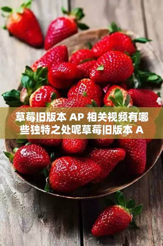 草莓旧版本 AP 相关视频有哪些独特之处呢草莓旧版本 AP 视频呈现了怎样的精彩内容呢关于草莓旧版本 AP 的视频都有哪些亮点呢