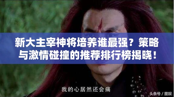 新大主宰神将培养谁最强？策略与激情碰撞的推荐排行榜揭晓！