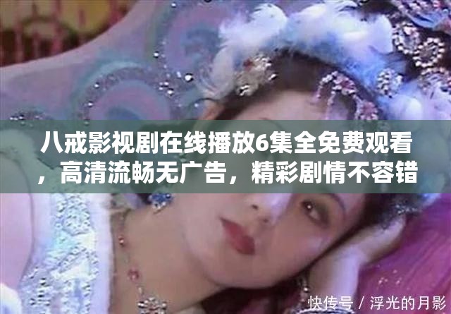 八戒影视剧在线播放6集全免费观看，高清流畅无广告，精彩剧情不容错过