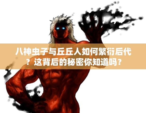 八神虫子与丘丘人如何繁衍后代？这背后的秘密你知道吗？