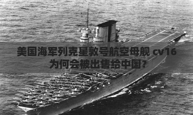 美国海军列克星敦号航空母舰 cv16 为何会被出售给中国？