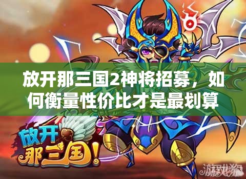 放开那三国2神将招募，如何衡量性价比才是最划算的选择？