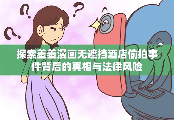 探索羞羞漫画无遮挡酒店偷拍事件背后的真相与法律风险