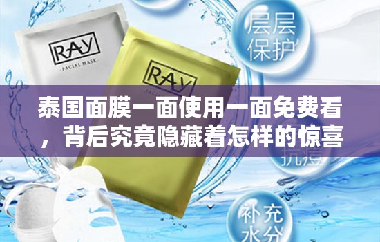 泰国面膜一面使用一面免费看，背后究竟隐藏着怎样的惊喜？泰国一面膜上边一面膜免费看，这种奇特模式是福利还是套路？想知道泰国一面膜上边一面膜免费看的真相？快来一探究竟