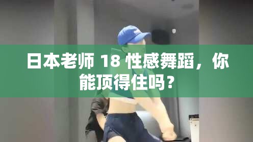 日本老师 18 性感舞蹈，你能顶得住吗？